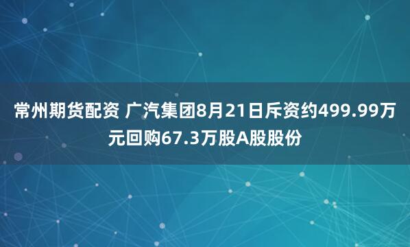 常州期貨配資 廣汽集團8月21日斥資約499.99萬元回購67.3萬股A股股份